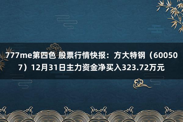 777me第四色 股票行情快报：方大特钢（600507）12月31日主力资金净买入323.72万元