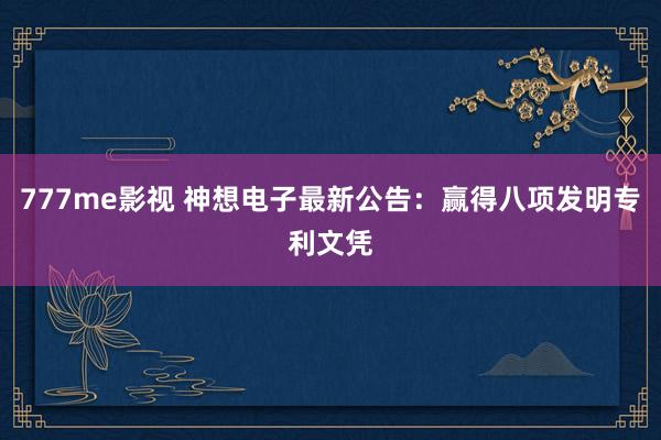 777me影视 神想电子最新公告:赢得八项发明专利文凭