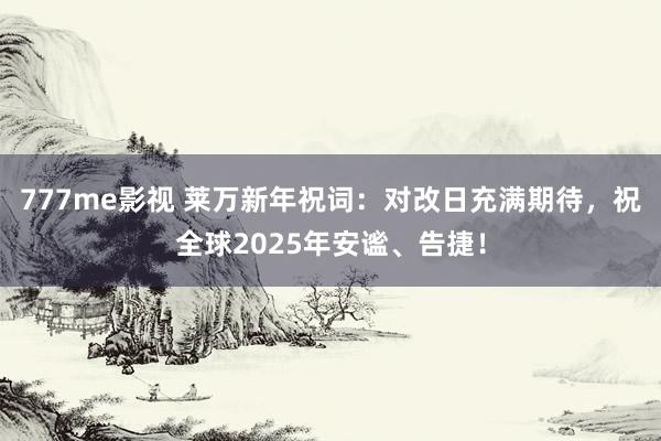 777me影视 莱万新年祝词：对改日充满期待，祝全球2025年安谧、告捷！
