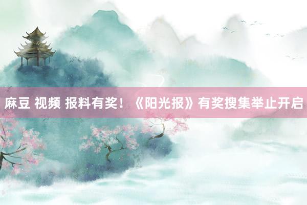 麻豆 视频 报料有奖！《阳光报》有奖搜集举止开启