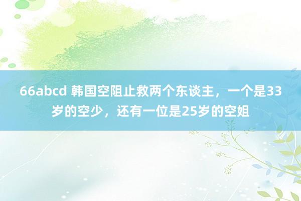 66abcd 韩国空阻止救两个东谈主，一个是33岁的空少，还有一位是25岁的空姐