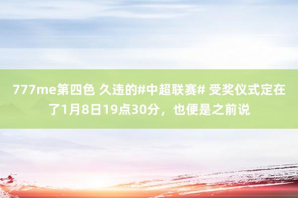 777me第四色 久违的#中超联赛# 受奖仪式定在了1月8日19点30分，也便是之前说