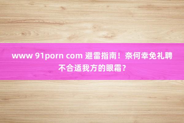 www 91porn com 避雷指南！奈何幸免礼聘不合适我方的眼霜？