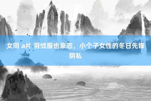 女同 a片 羽绒服也豪恣，小个子女性的冬日先锋阴私