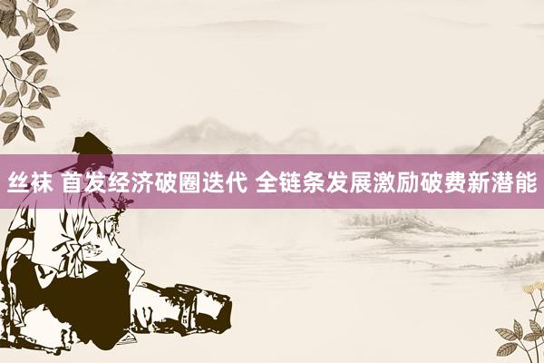 丝袜 首发经济破圈迭代 全链条发展激励破费新潜能