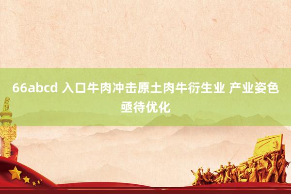 66abcd 入口牛肉冲击原土肉牛衍生业 产业姿色亟待优化