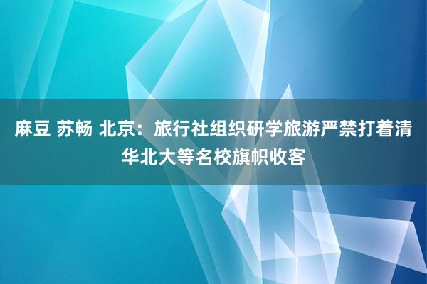 麻豆 苏畅 北京：旅行社组织研学旅游严禁打着清华北大等名校旗帜收客