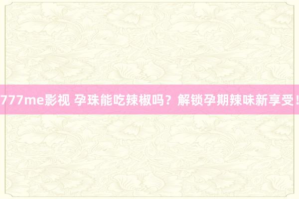 777me影视 孕珠能吃辣椒吗？解锁孕期辣味新享受！