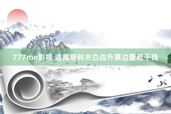 777me影视 逃离塔科夫白边升黑边要若干钱