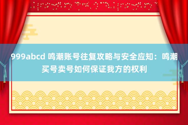 999abcd 鸣潮账号往复攻略与安全应知：鸣潮买号卖号如何保证我方的权利