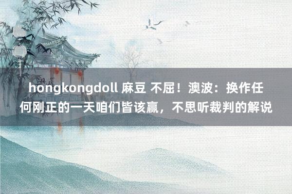 hongkongdoll 麻豆 不屈！澳波：换作任何刚正的一天咱们皆该赢，不思听裁判的解说