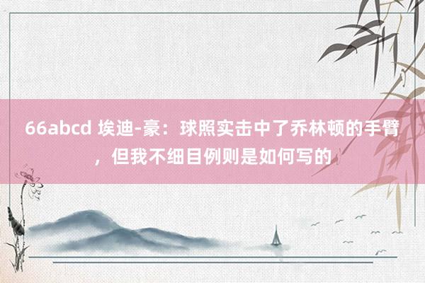 66abcd 埃迪-豪：球照实击中了乔林顿的手臂，但我不细目例则是如何写的