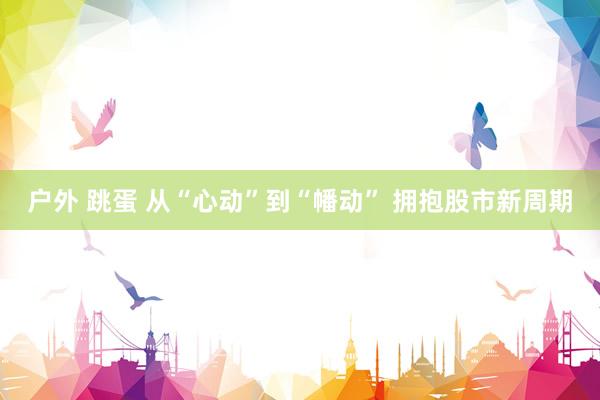 户外 跳蛋 从“心动”到“幡动” 拥抱股市新周期