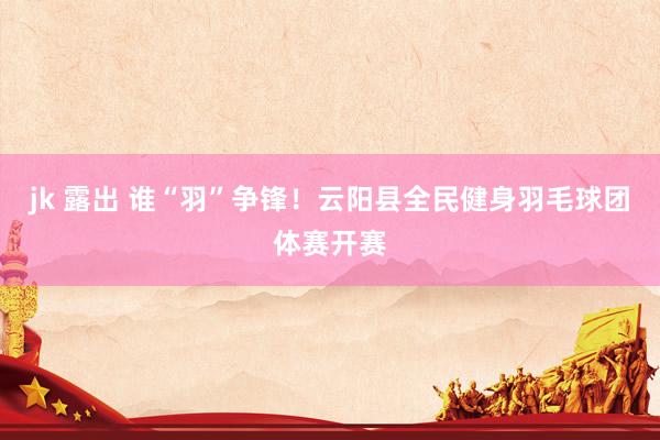 jk 露出 谁“羽”争锋！云阳县全民健身羽毛球团体赛开赛