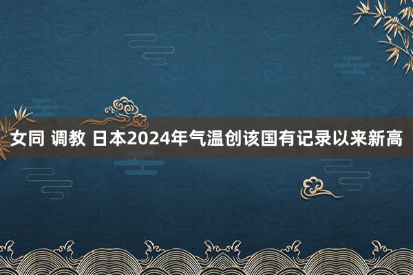 女同 调教 日本2024年气温创该国有记录以来新高