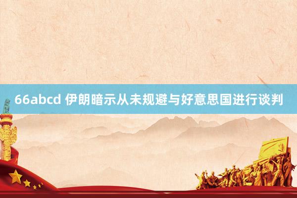 66abcd 伊朗暗示从未规避与好意思国进行谈判