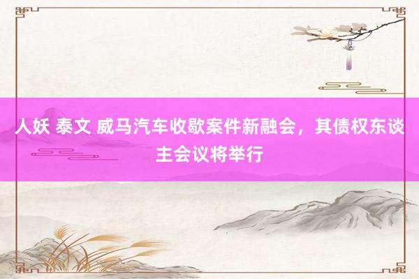 人妖 泰文 威马汽车收歇案件新融会，其债权东谈主会议将举行