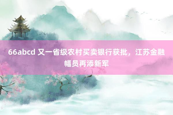 66abcd 又一省级农村买卖银行获批，江苏金融幅员再添新军