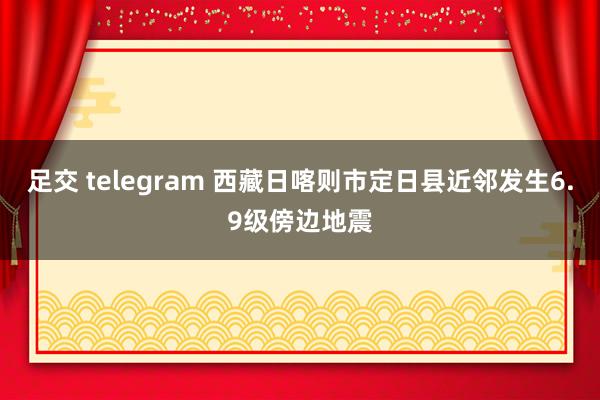 足交 telegram 西藏日喀则市定日县近邻发生6.9级傍边地震