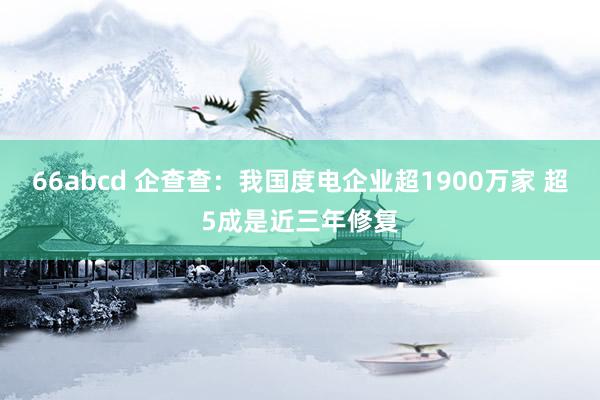 66abcd 企查查：我国度电企业超1900万家 超5成是近三年修复