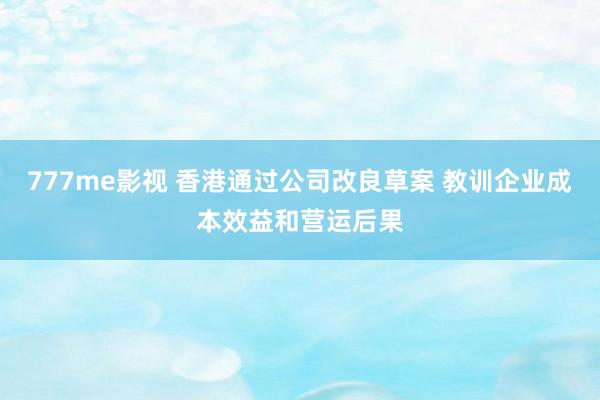 777me影视 香港通过公司改良草案 教训企业成本效益和营运后果