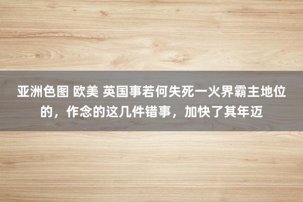 亚洲色图 欧美 英国事若何失死一火界霸主地位的，作念的这几件错事，加快了其年迈