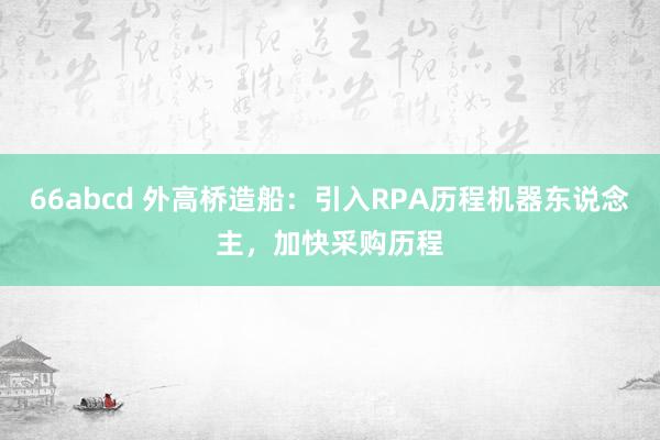 66abcd 外高桥造船：引入RPA历程机器东说念主，加快采购历程