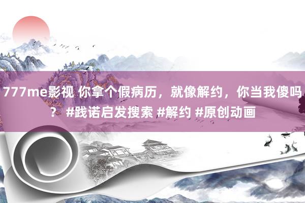 777me影视 你拿个假病历，就像解约，你当我傻吗？ #践诺启发搜索 #解约 #原创动画