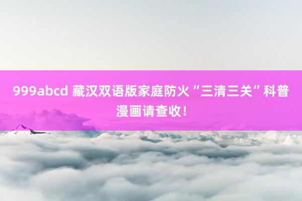 999abcd 藏汉双语版家庭防火“三清三关”科普漫画请查收！