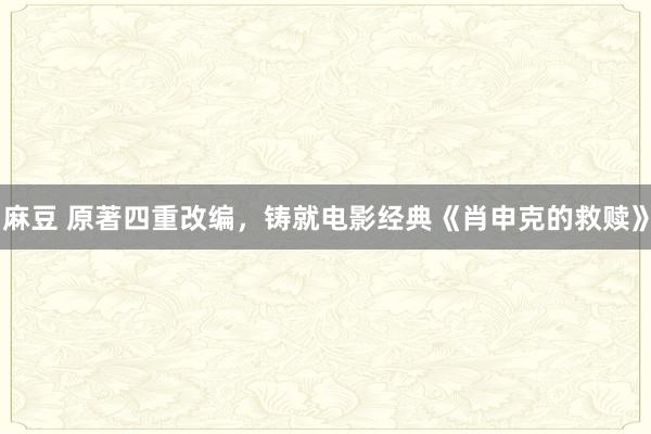 麻豆 原著四重改编，铸就电影经典《肖申克的救赎》