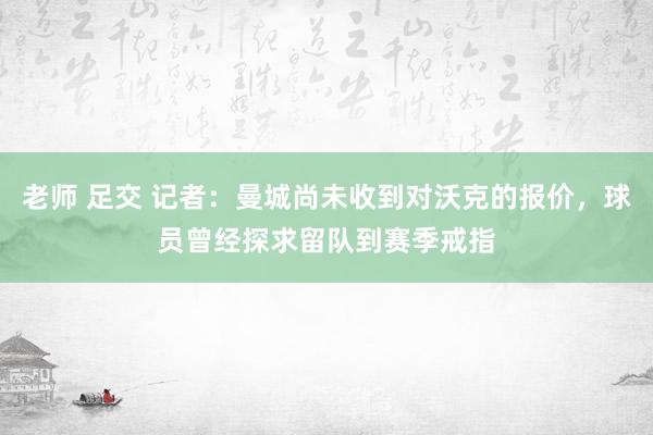 老师 足交 记者：曼城尚未收到对沃克的报价，球员曾经探求留队到赛季戒指