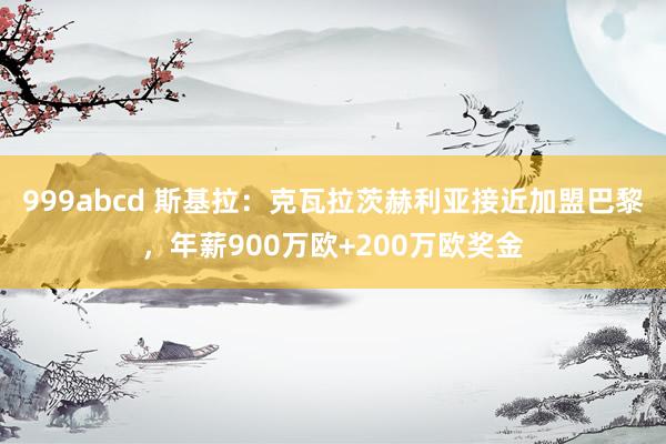 999abcd 斯基拉：克瓦拉茨赫利亚接近加盟巴黎，年薪900万欧+200万欧奖金
