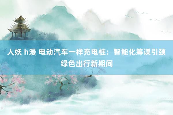 人妖 h漫 电动汽车一样充电桩：智能化筹谋引颈绿色出行新期间