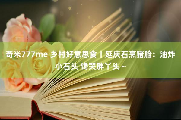 奇米777me 乡村好意思食丨延庆石烹猪脸：油炸小石头 馋哭胖丫头～