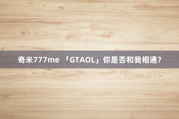 奇米777me 「GTAOL」你是否和我相通？