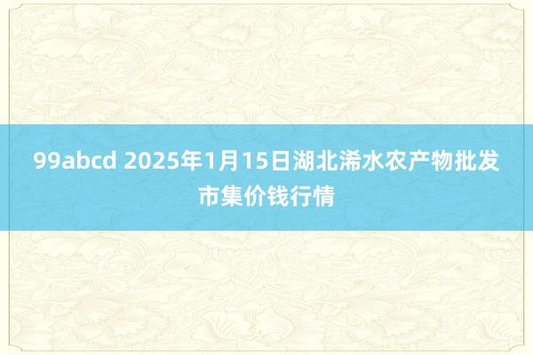 99abcd 2025年1月15日湖北浠水农产物批发市集价钱行情