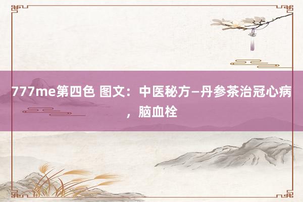 777me第四色 图文：中医秘方—丹参茶治冠心病，脑血栓