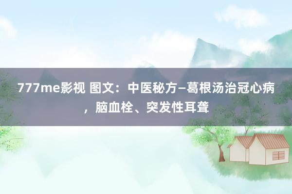 777me影视 图文：中医秘方—葛根汤治冠心病，脑血栓、突发性耳聋
