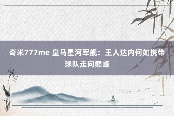 奇米777me 皇马星河军舰：王人达内何如携带球队走向巅峰
