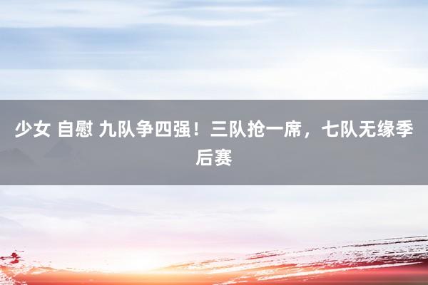 少女 自慰 九队争四强！三队抢一席，七队无缘季后赛