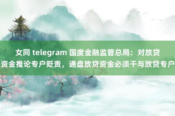 女同 telegram 国度金融监管总局：对放贷资金推论专户贬责，通盘放贷资金必须干与放贷专户