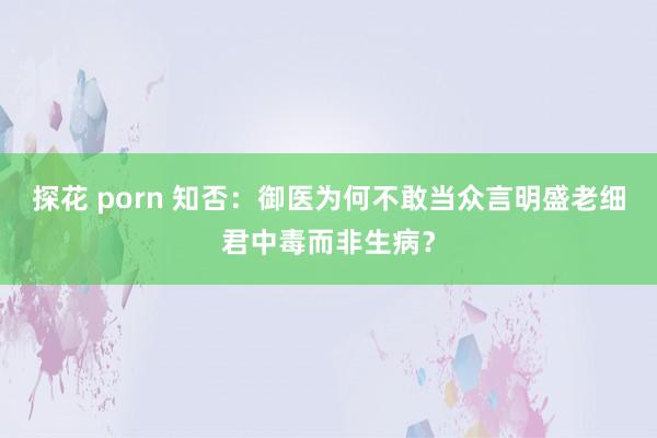 探花 porn 知否：御医为何不敢当众言明盛老细君中毒而非生病？