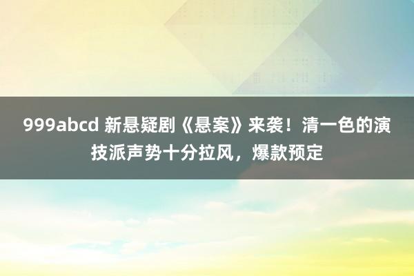 999abcd 新悬疑剧《悬案》来袭！清一色的演技派声势十分拉风，爆款预定