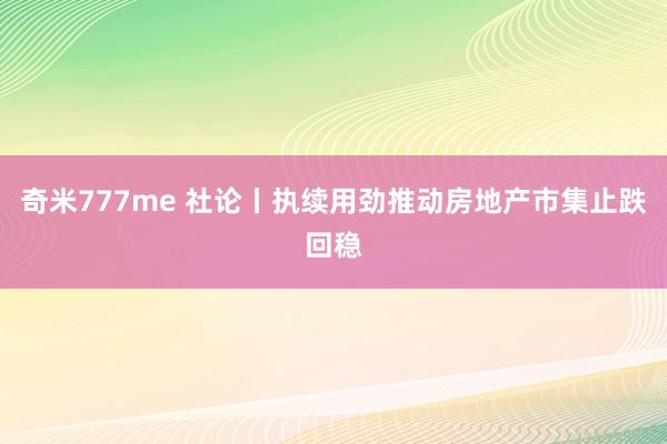 奇米777me 社论丨执续用劲推动房地产市集止跌回稳