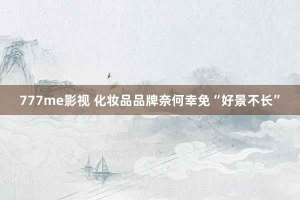777me影视 化妆品品牌奈何幸免“好景不长”
