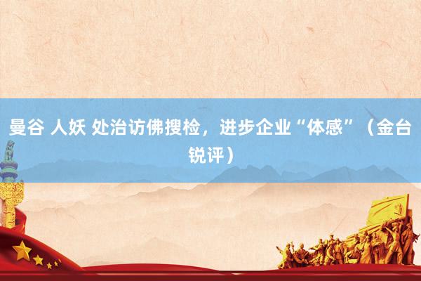 曼谷 人妖 处治访佛搜检，进步企业“体感”（金台锐评）