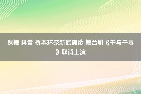 裸舞 抖音 桥本环奈新冠确诊 舞台剧《千与千寻》取消上演
