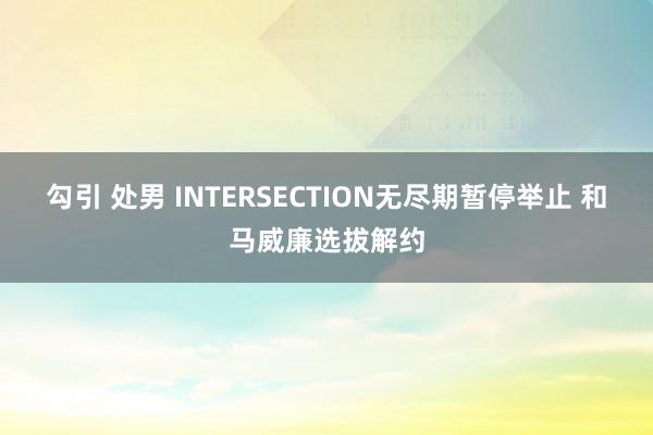 勾引 处男 INTERSECTION无尽期暂停举止 和马威廉选拔解约
