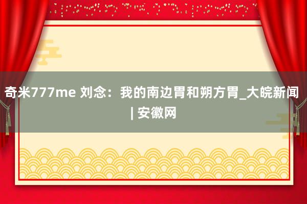 奇米777me 刘念：我的南边胃和朔方胃_大皖新闻 | 安徽网