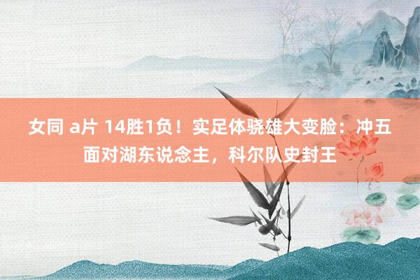 女同 a片 14胜1负！实足体骁雄大变脸：冲五面对湖东说念主，科尔队史封王